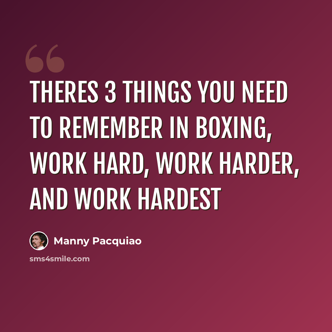 “Theres 3 things you need to remember in boxing, work hard, work harder, and work hardest” quote by Manny Pacquiao