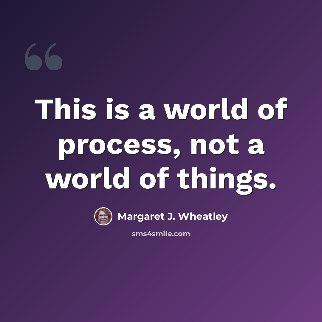 “This is a world of process, not a world of things.” quote by Margaret J. Wheatley
