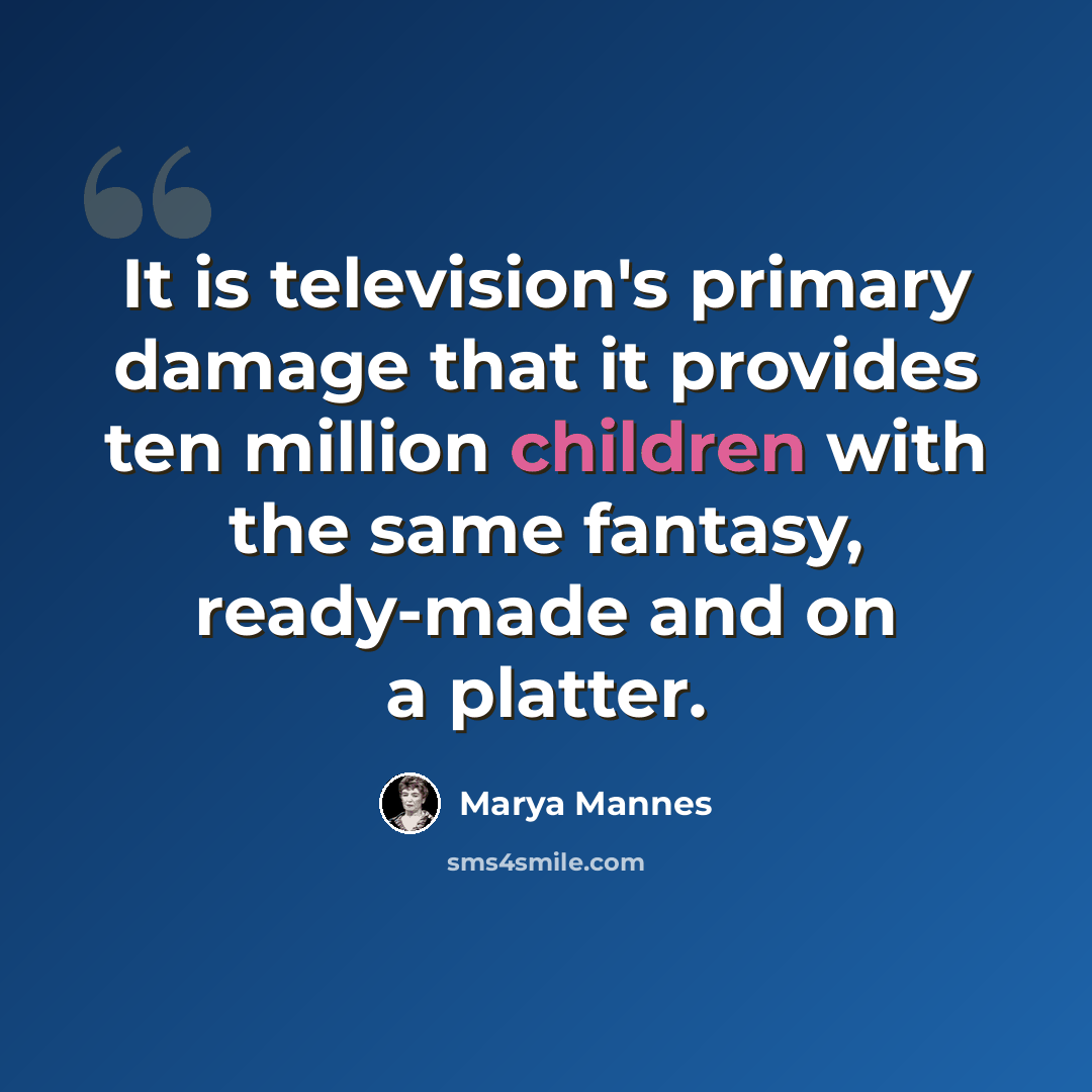 “It is television's primary damage that it provides ten million children with the same fantasy, ready-made and on a platter.” quote by Marya Mannes