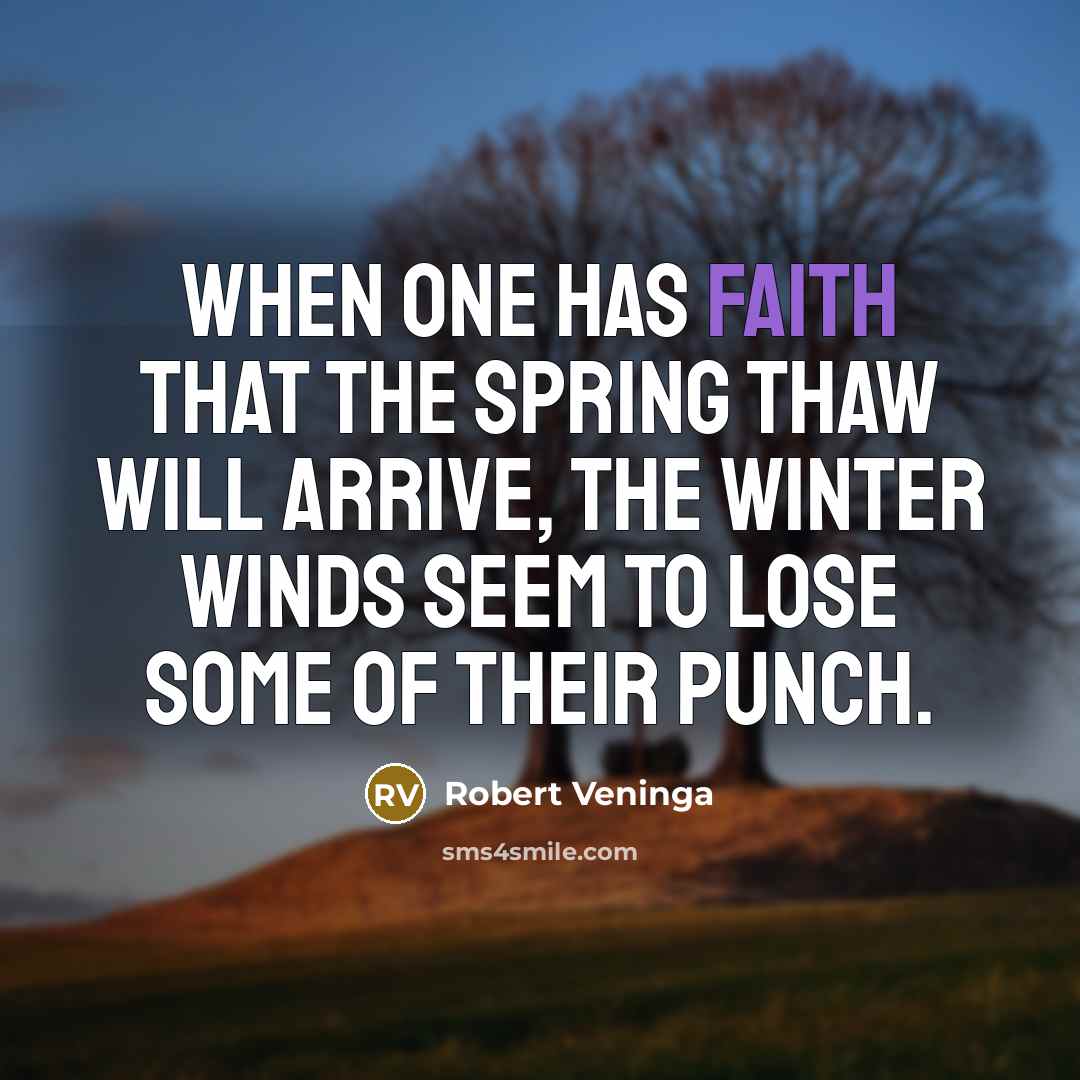 “When one has faith that the spring thaw will arrive, the winter winds seem to lose some of their punch.” quote by Robert Veninga