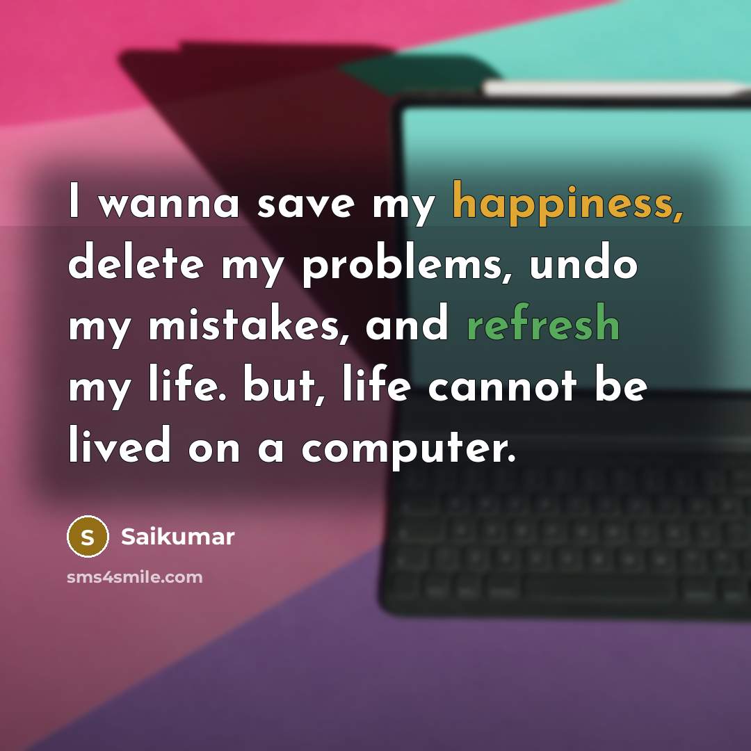 “I wanna save my happiness, delete my problems, undo my mistakes, and refresh my life. but, life cannot be lived on a computer.” quote by Saikumar