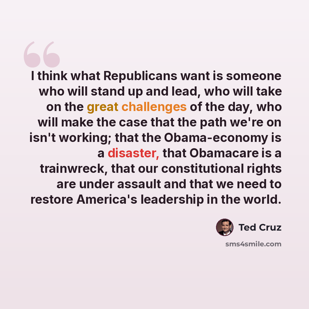 “I think what Republicans want is someone who will stand up and lead, who will take on the great challenges of the day, who will make the case that the path we're on isn't working; that the Obama-economy is a disaster, that Obamacare is a trainwreck, that our constitutional rights are under assault…” quote by Ted Cruz