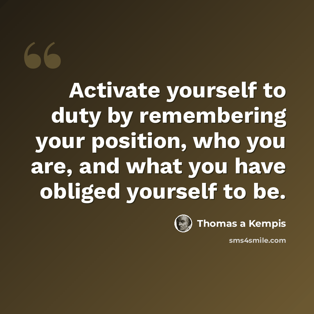 “Activate yourself to duty by remembering your position, who you are, and what you have obliged yourself to be.” quote by Thomas a Kempis
