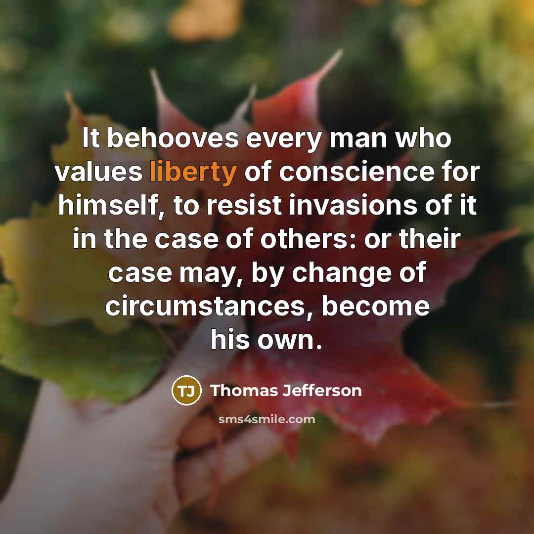 “It behooves every man who values liberty of conscience for himself, to resist invasions of it in the case of others: or their case may, by change of circumstances, become his own.” quote by Thomas Jefferson