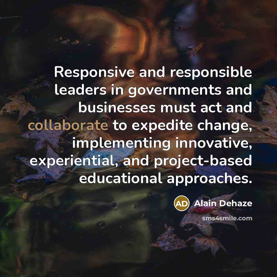 “Responsive and responsible leaders in governments and businesses must act and collaborate to expedite change, implementing innovative, experiential, and project-based educational approaches.” quote by Alain Dehaze