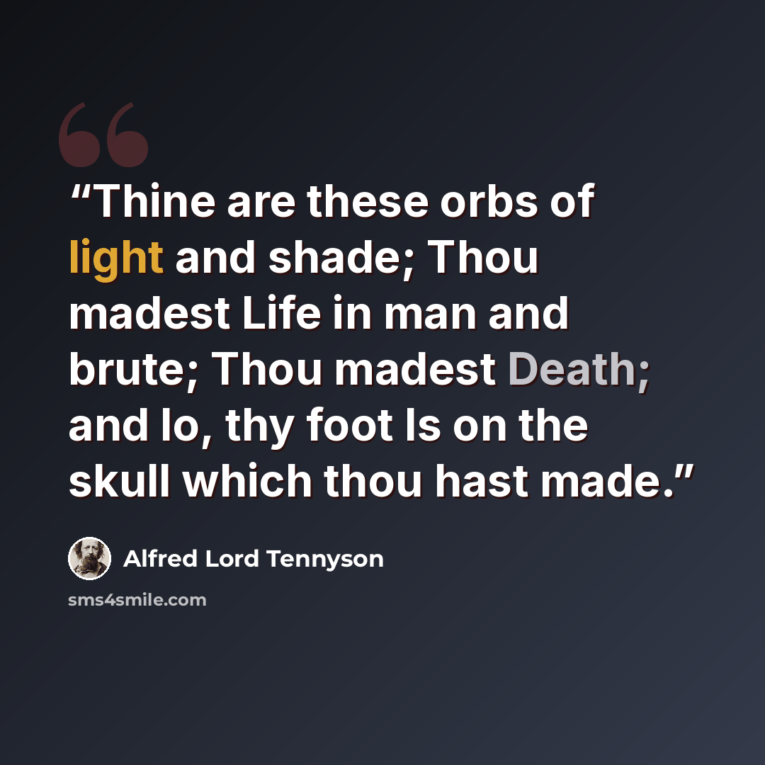 “Thine are these orbs of light and shade; Thou madest Life in man and brute; Thou madest Death; and lo, thy foot Is on the skull which thou hast made.” quote by Alfred Lord Tennyson