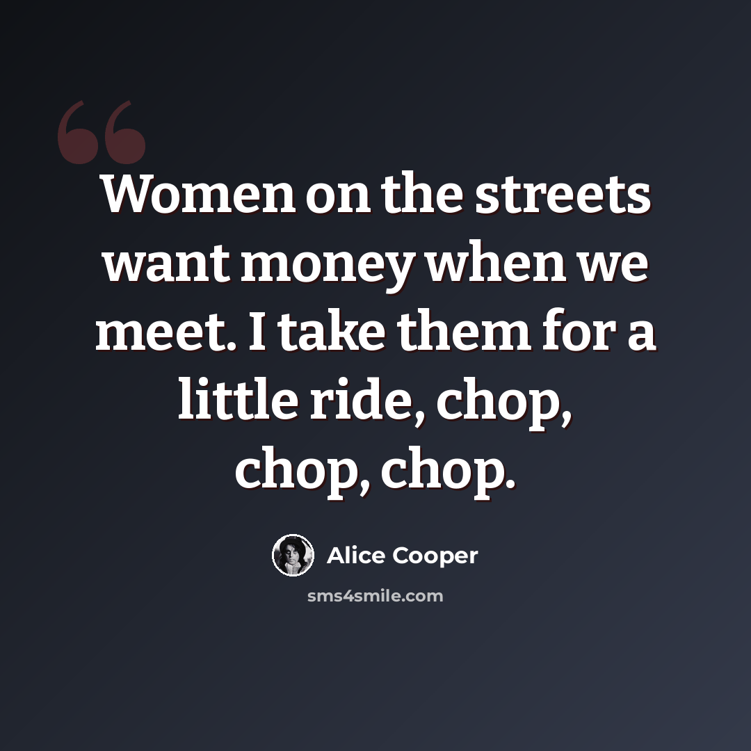 “Women on the streets want money when we meet. I take them for a little ride, chop, chop, chop.” quote by Alice Cooper