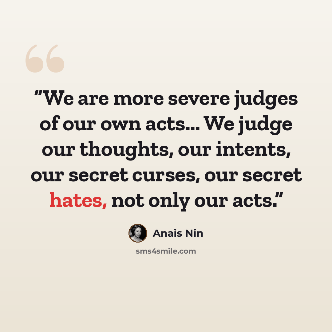 “We are more severe judges of our own acts... We judge our thoughts, our intents, our secret curses, our secret hates, not only our acts.” quote by Anaïs Nin