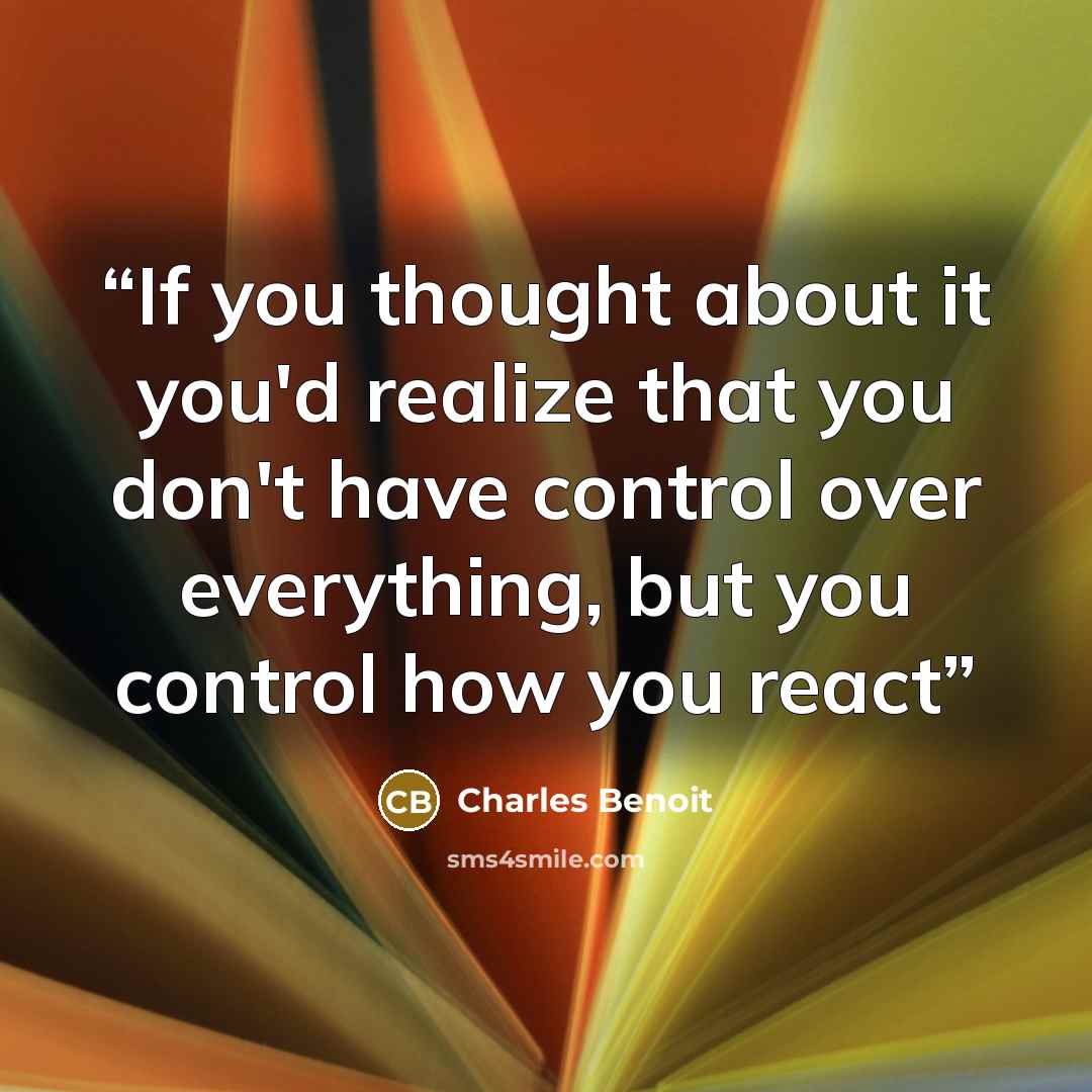“If you thought about it you'd realize that you don't have control over everything, but you control how you react” quote by Charles Benoit