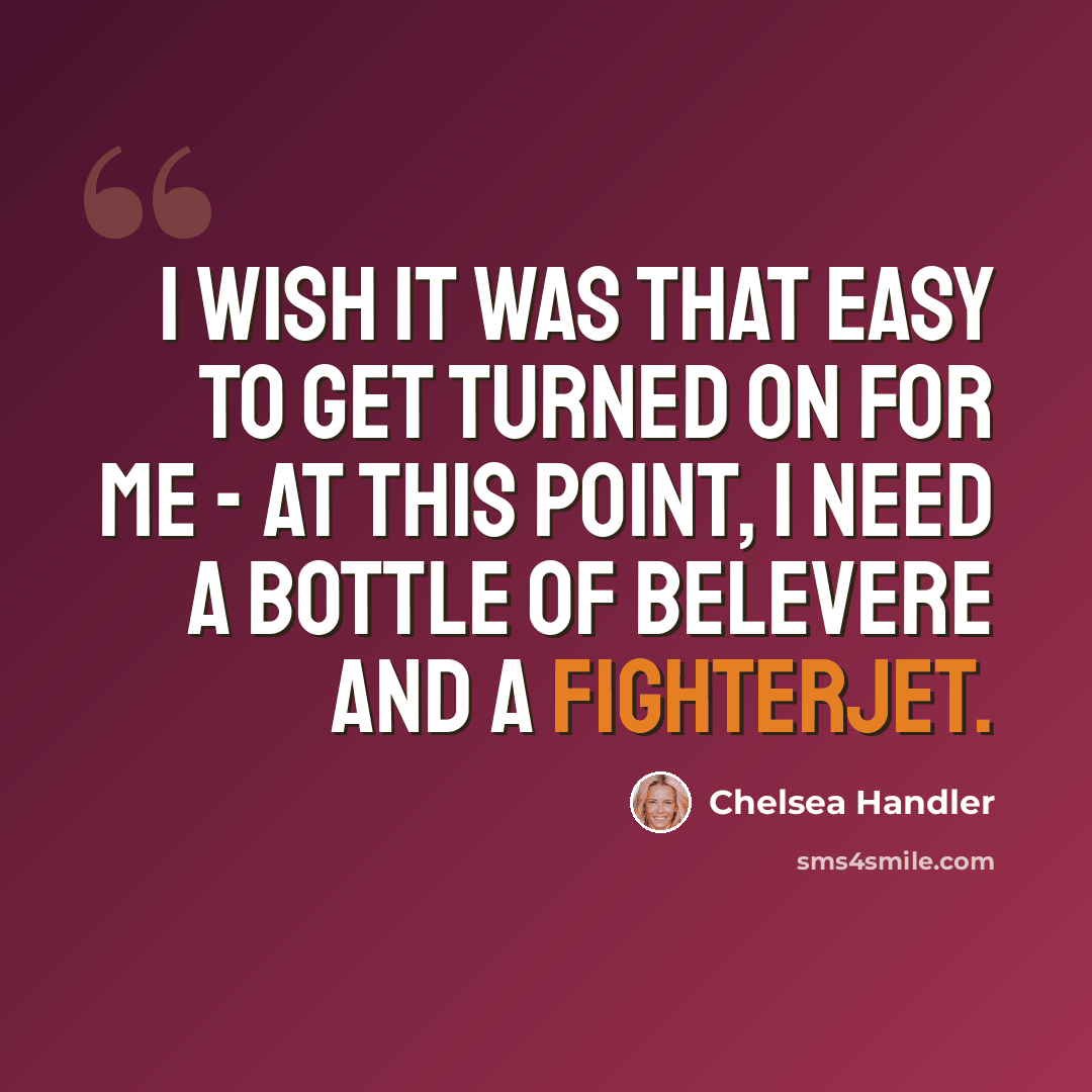 “I wish it was that easy to get turned on for me - at this point, I need a bottle of Belevere and a fighterjet.” quote by Chelsea Handler