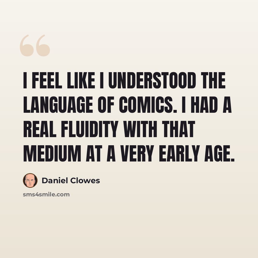 “I feel like I understood the language of comics. I had a real fluidity with that medium at a very early age.” quote by Daniel Clowes