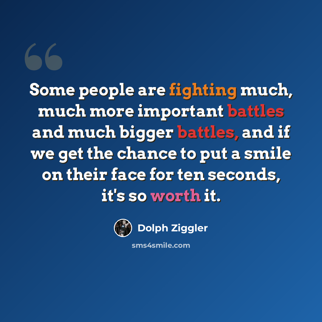 “Some people are fighting much, much more important battles and much bigger battles, and if we get the chance to put a smile on their face for ten seconds, it's so worth it.” quote by Dolph Ziggler