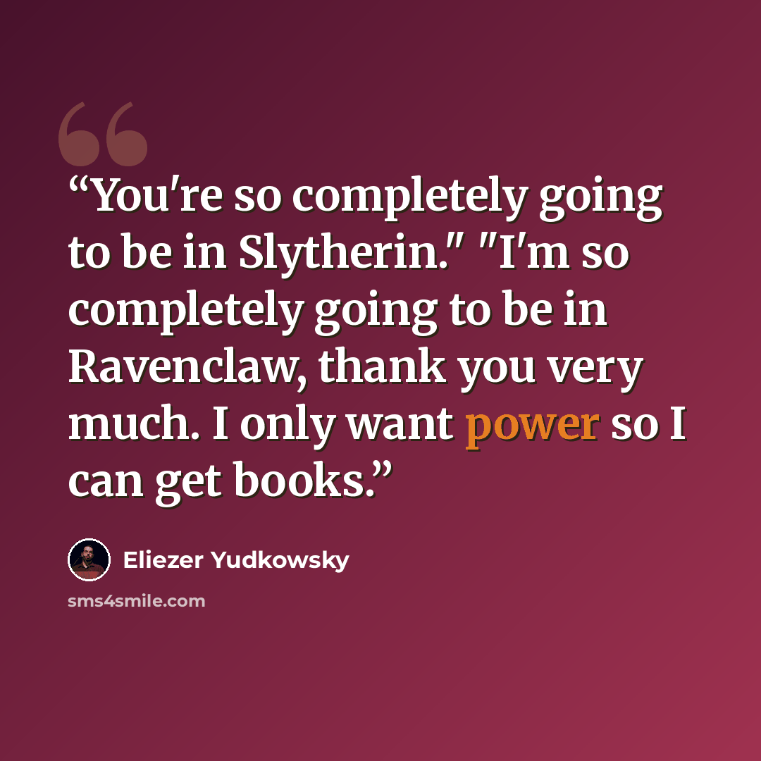 “You're so completely going to be in Slytherin." "I'm so completely going to be in Ravenclaw, thank you very much. I only want power so I can get books.” quote by Eliezer Yudkowsky