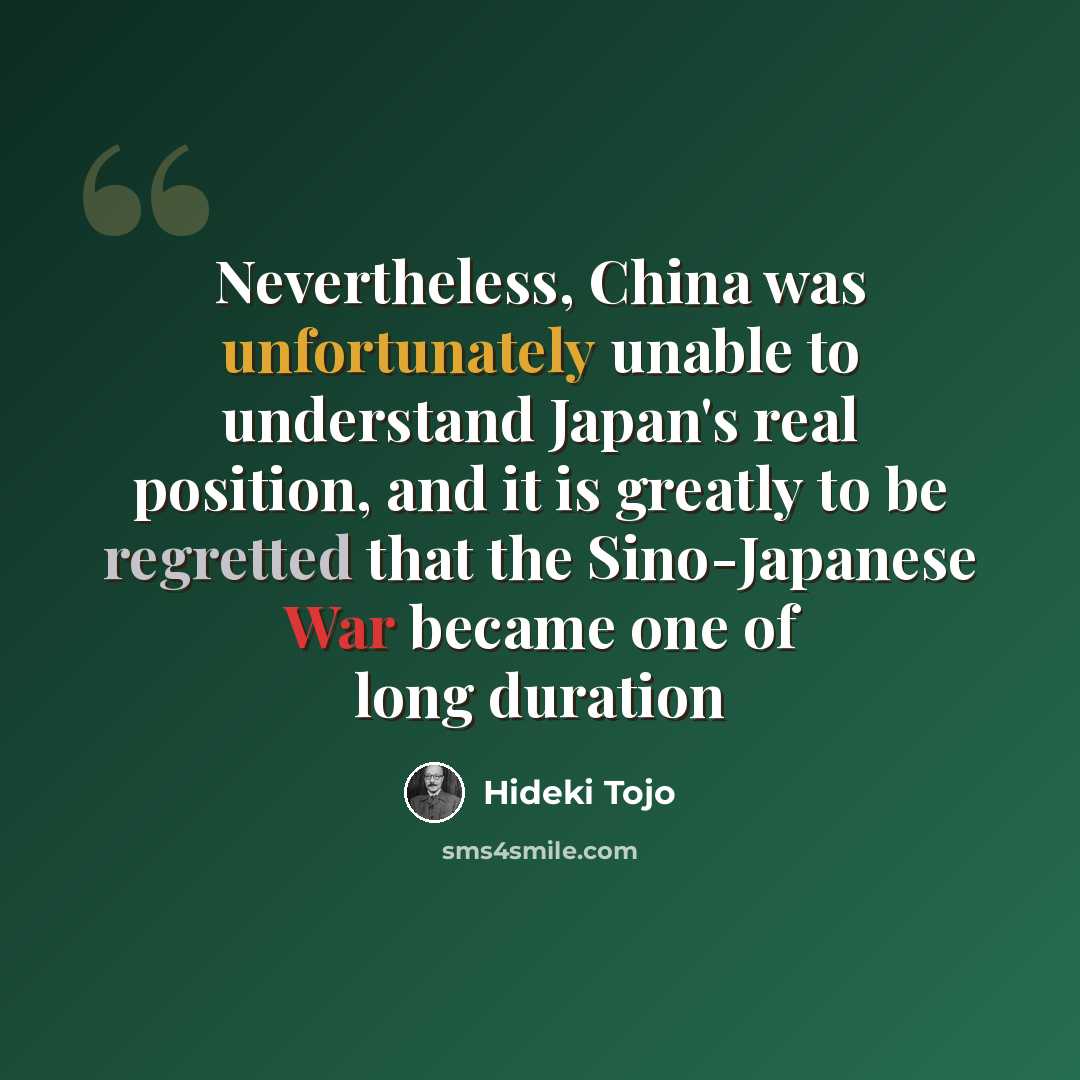 “Nevertheless, China was unfortunately unable to understand Japan's real position, and it is greatly to be regretted that the Sino-Japanese War became one of long duration” quote by Hideki Tojo