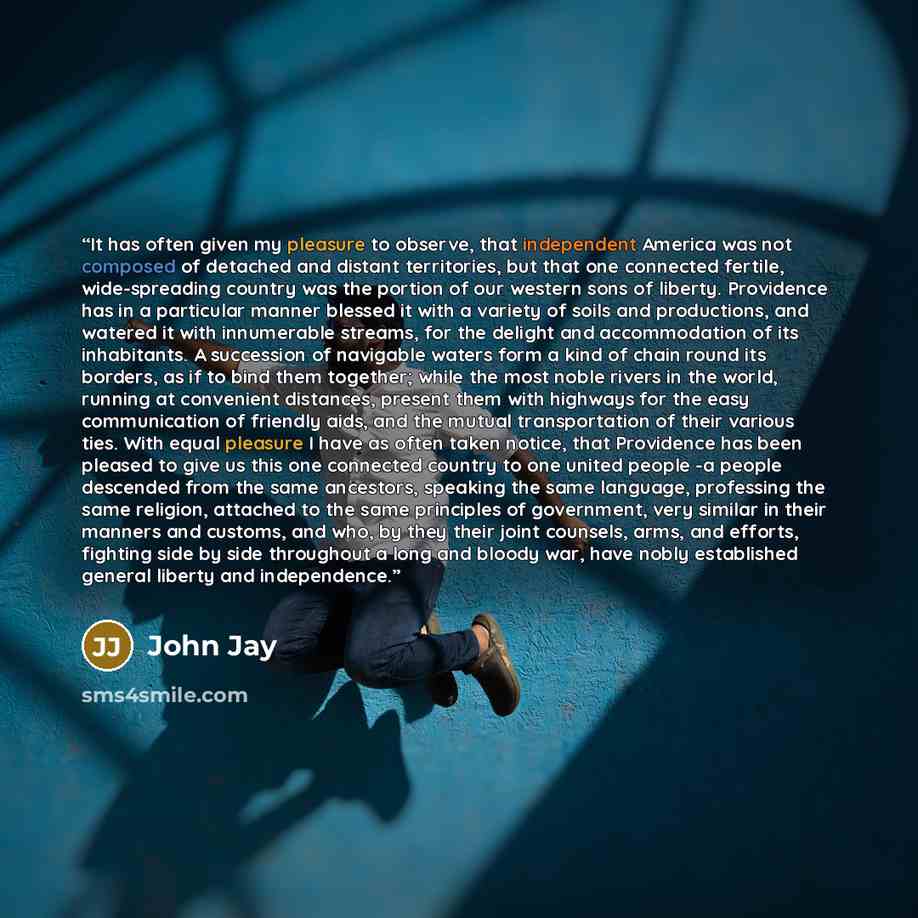 “It has often given my pleasure to observe, that independent America was not composed of detached and distant territories, but that one connected fertile, wide-spreading country was the portion of our western sons of liberty. Providence has in a particular manner blessed it with a variety of soils…” quote by John Jay