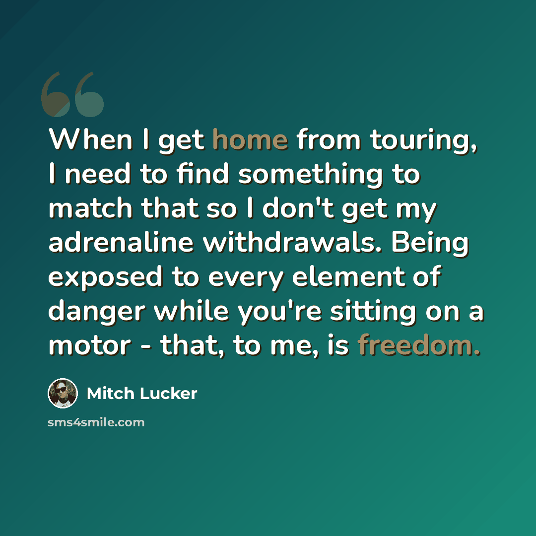 “When I get home from touring, I need to find something to match that so I don't get my adrenaline withdrawals. Being exposed to every element of danger while you're sitting on a motor - that, to me, is freedom.” quote by Mitch Lucker