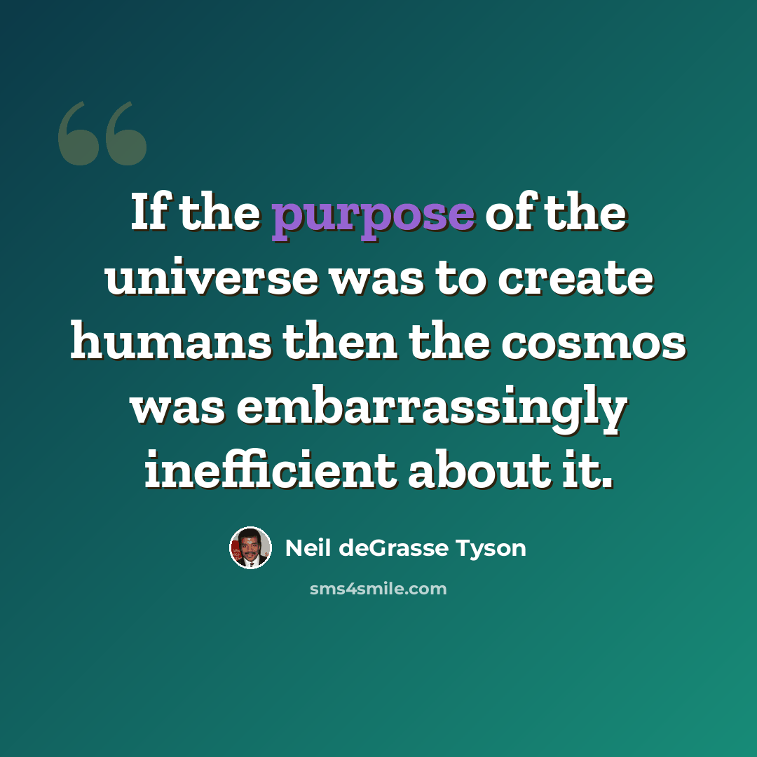 “If the purpose of the universe was to create humans then the cosmos was embarrassingly inefficient about it.” quote by Neil deGrasse Tyson