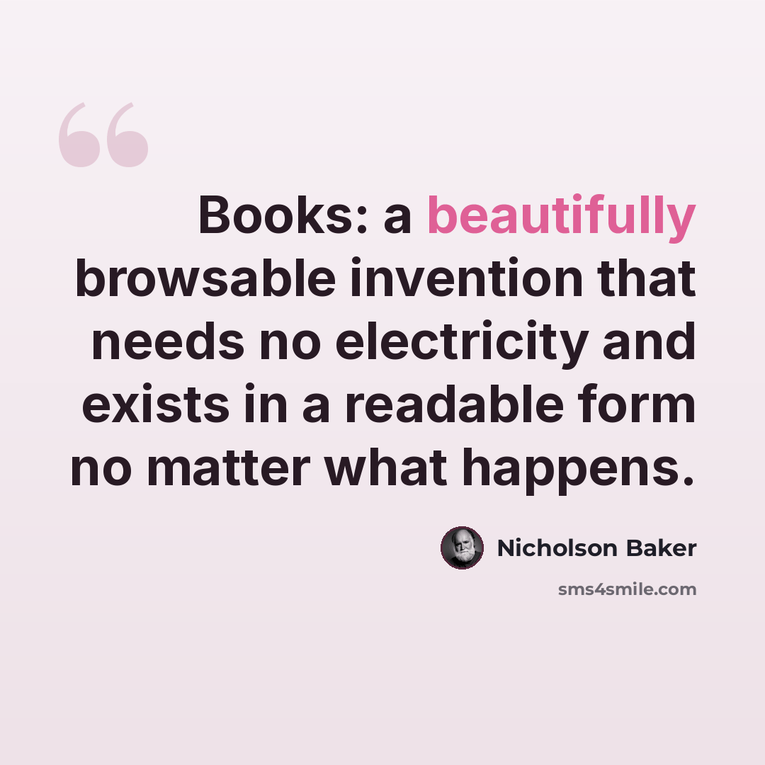 “Books: a beautifully browsable invention that needs no electricity and exists in a readable form no matter what happens.” quote by Nicholson Baker