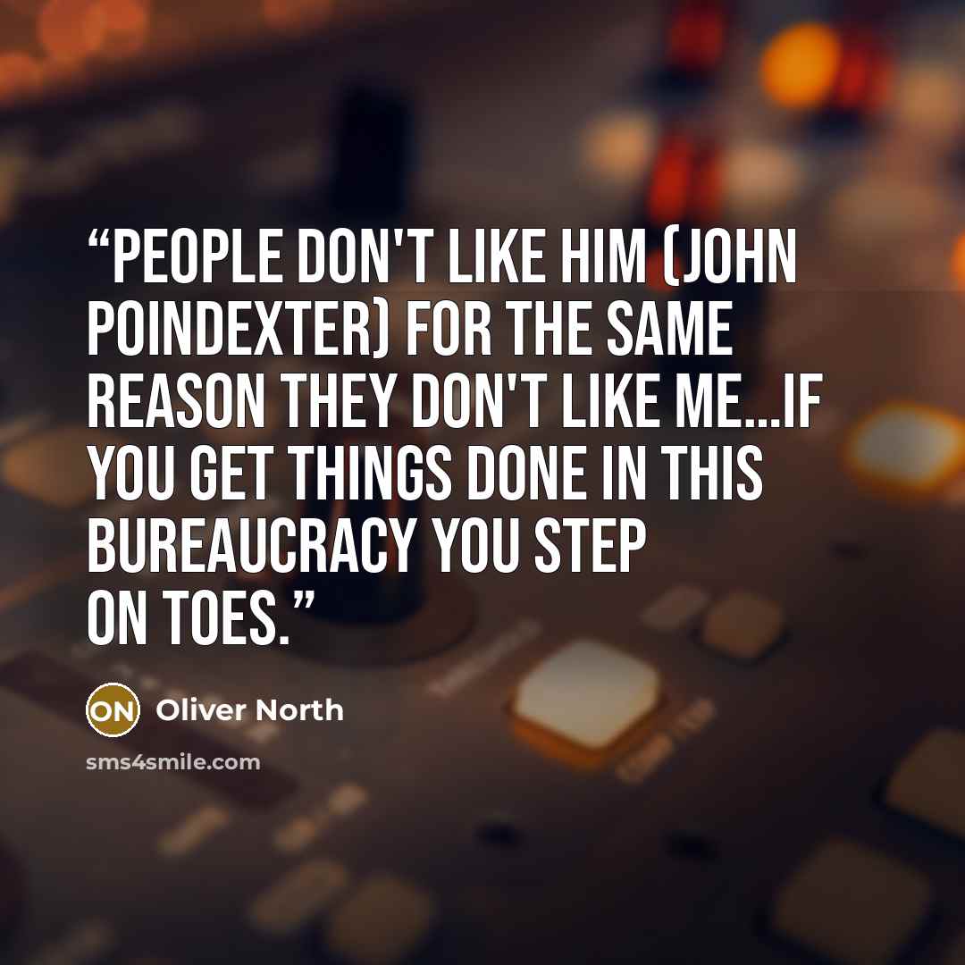 “People don't like him (John Poindexter) for the same reason they don't like me…If you get things done in this bureaucracy you step on toes.” quote by Oliver North