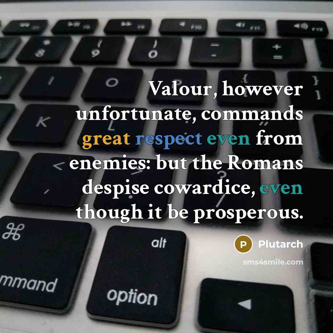 “Valour, however unfortunate, commands great respect even from enemies: but the Romans despise cowardice, even though it be prosperous.” quote by Plutarch