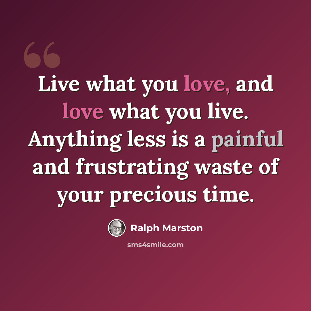 “Live what you love, and love what you live. Anything less is a painful and frustrating waste of your precious time.” quote by Ralph Marston