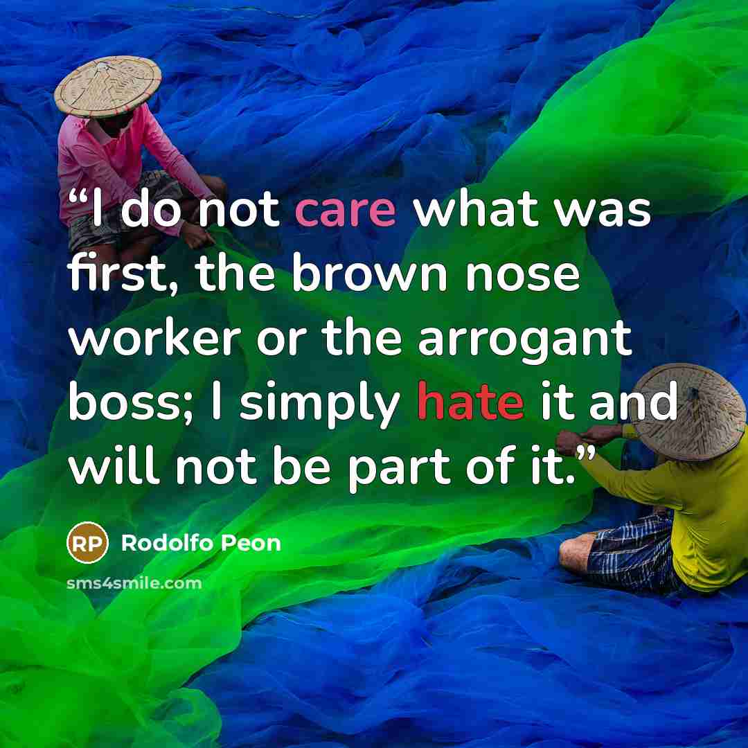“I do not care what was first, the brown nose worker or the arrogant boss; I simply hate it and will not be part of it.” quote by Rodolfo Peon
