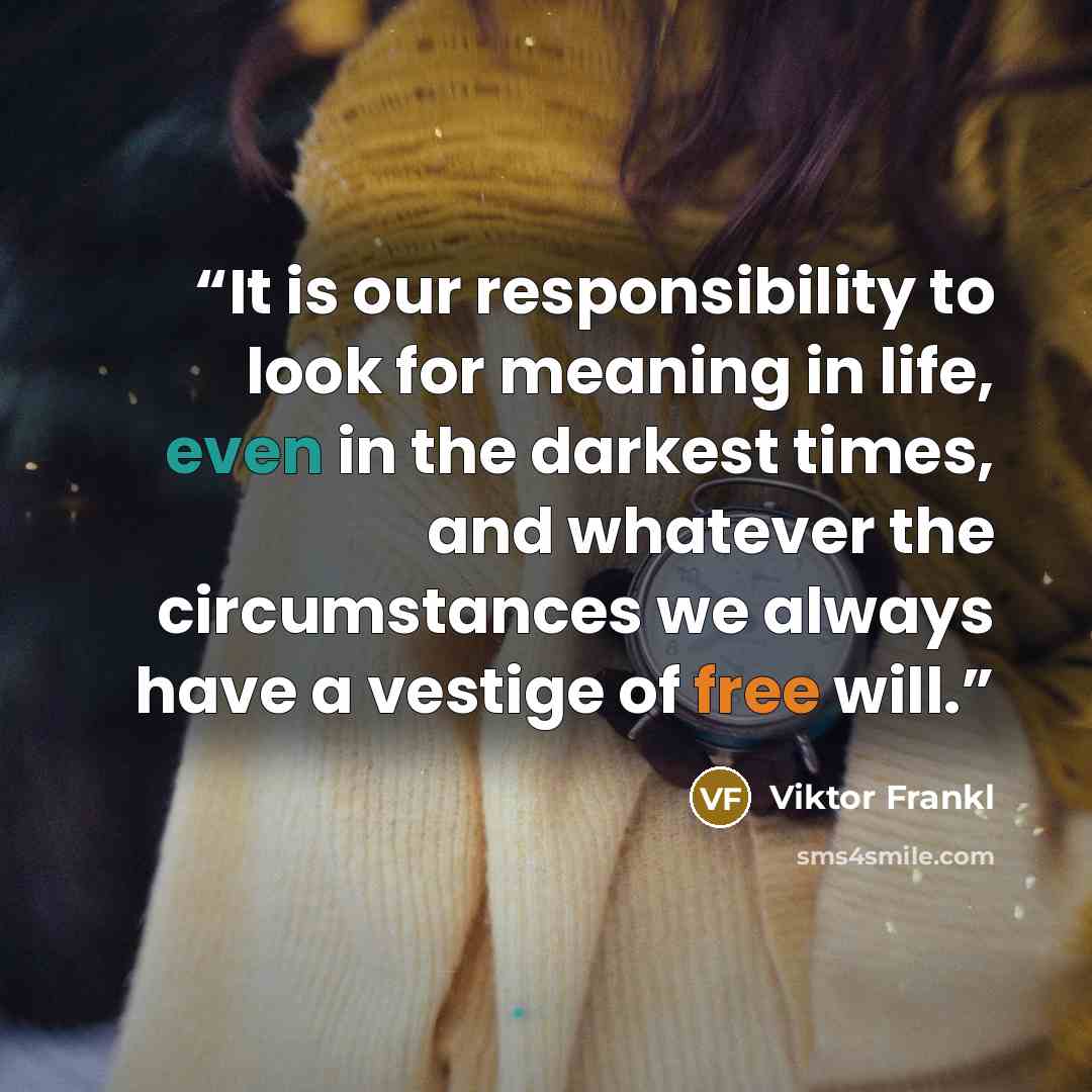“It is our responsibility to look for meaning in life, even in the darkest times, and whatever the circumstances we always have a vestige of free will.” quote by Viktor Frankl