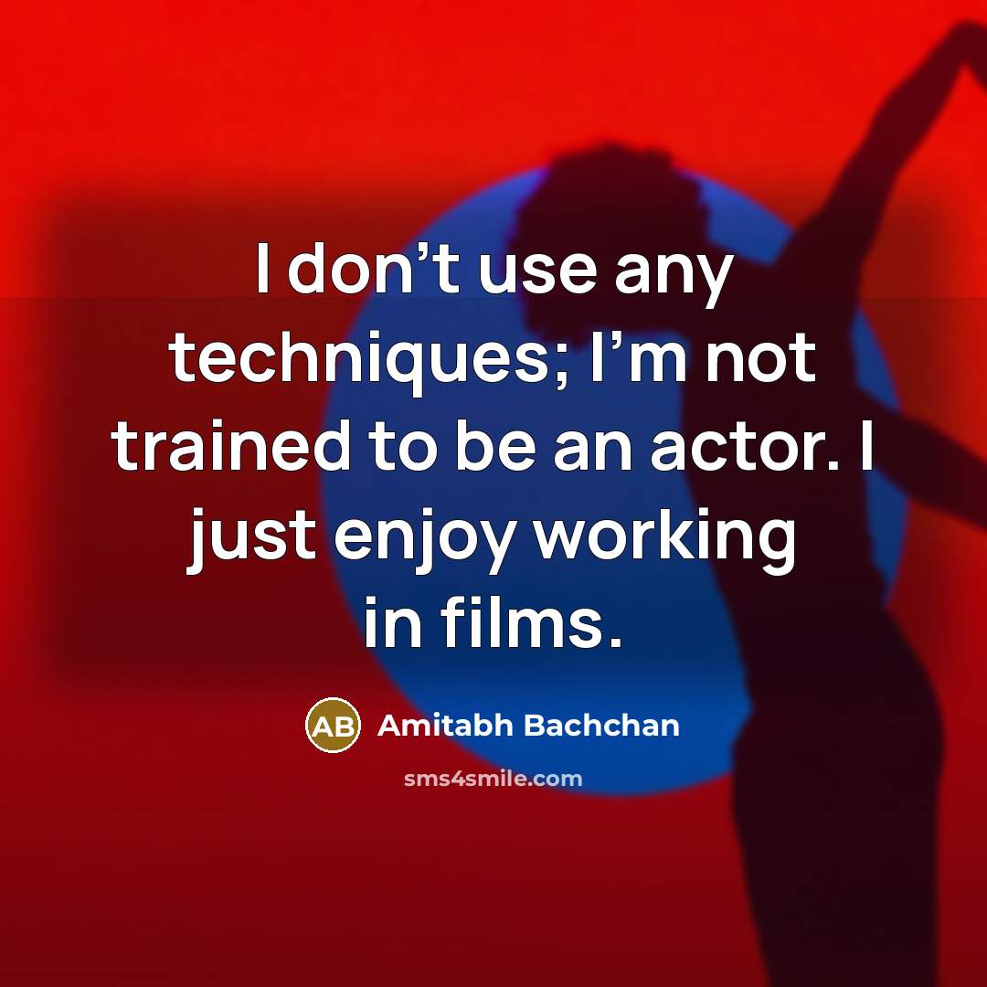 “I don't use any techniques; I'm not trained to be an actor. I just enjoy working in films.” quote by Amitabh Bachchan