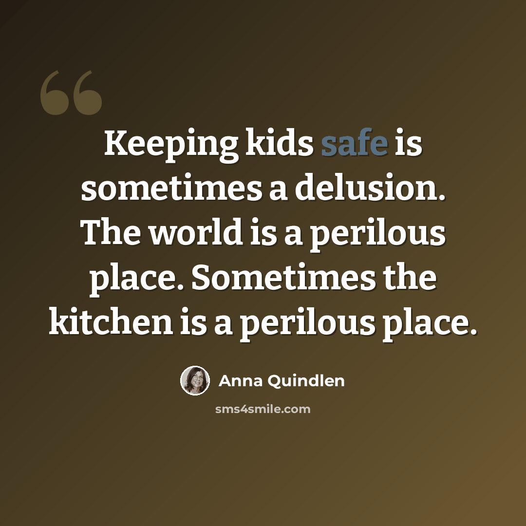 “Keeping kids safe is sometimes a delusion. The world is a perilous place. Sometimes the kitchen is a perilous place.” quote by Anna Quindlen