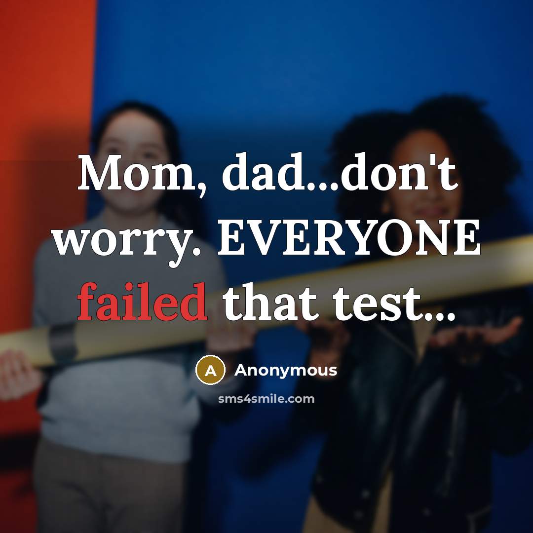 “Mom, dad...don't worry. EVERYONE failed that test...” quote by Anonymous
