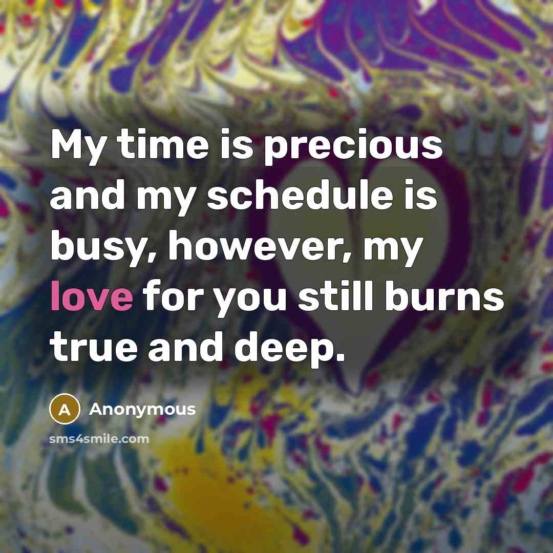 “My time is precious and my schedule is busy, however, my love for you still burns true and deep.” quote by Anonymous
