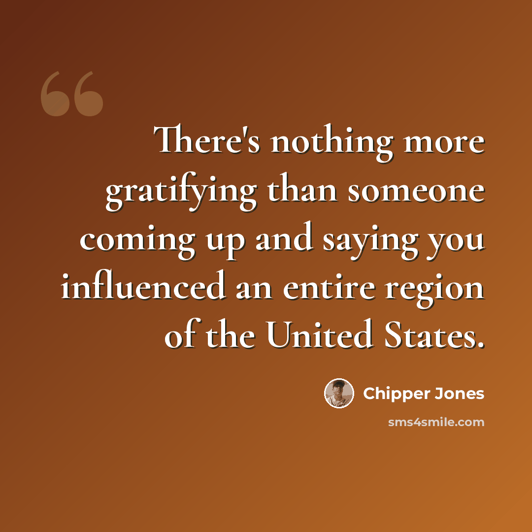“There's nothing more gratifying than someone coming up and saying you influenced an entire region of the United States.” quote by Chipper Jones