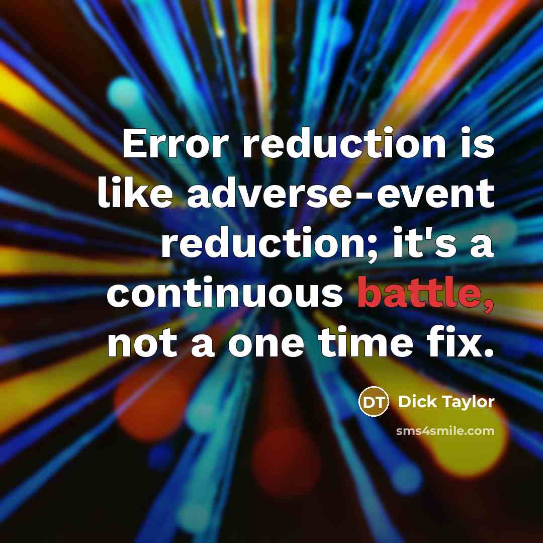 “Error reduction is like adverse-event reduction; it's a continuous battle, not a one time fix.” quote by Dick Taylor