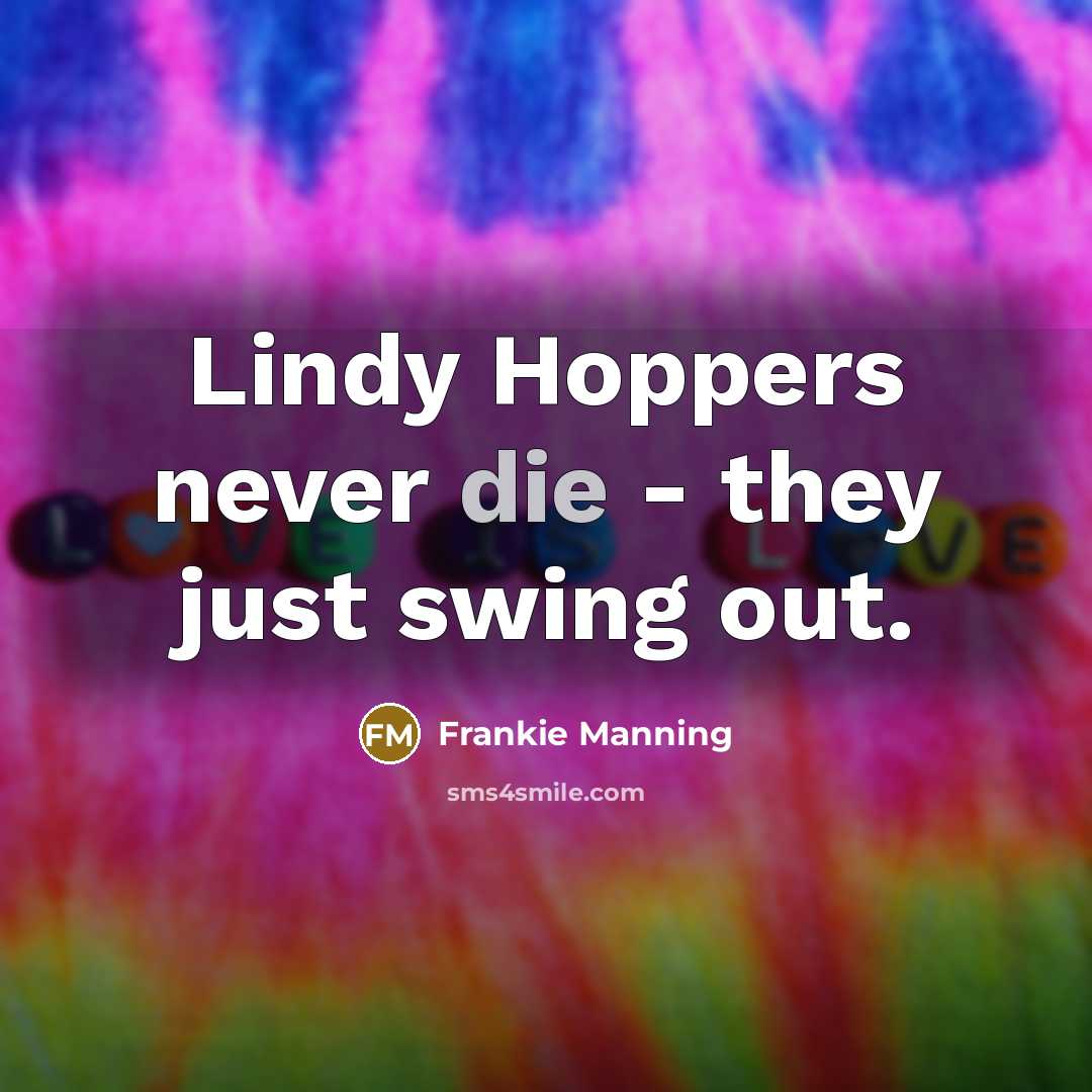 “Lindy Hoppers never die - they just swing out.” quote by Frankie Manning