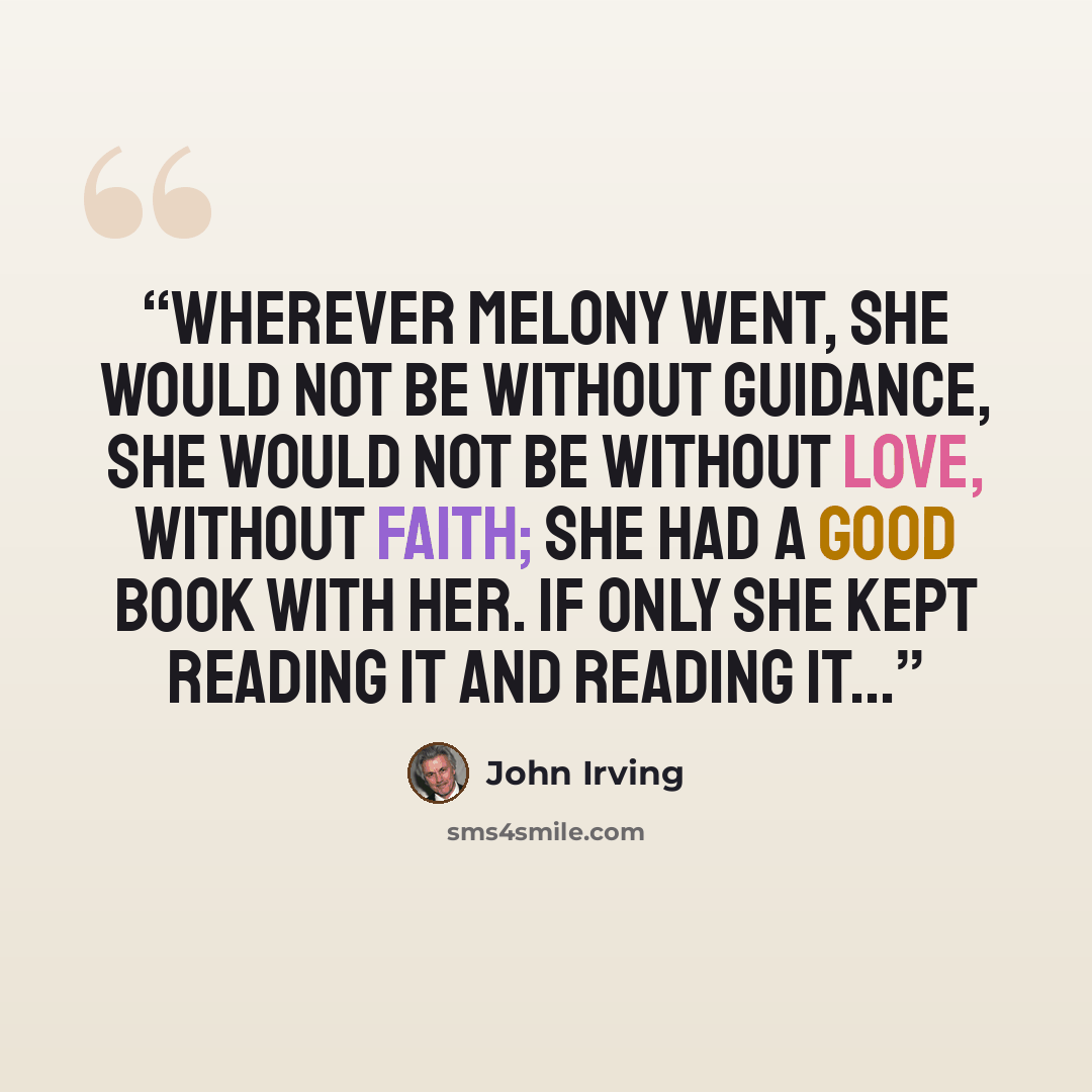 “Wherever Melony went, she would not be without guidance, she would not be without love, without faith; she had a good book with her. If only she kept reading it and reading it...” quote by John Irving