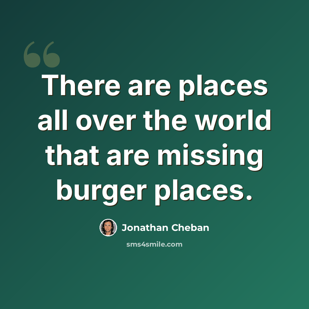 “There are places all over the world that are missing burger places.” quote by Jonathan Cheban