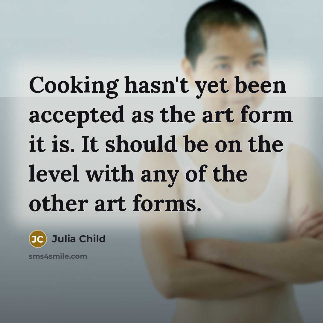 “Cooking hasn't yet been accepted as the art form it is. It should be on the level with any of the other art forms.” quote by Julia Child