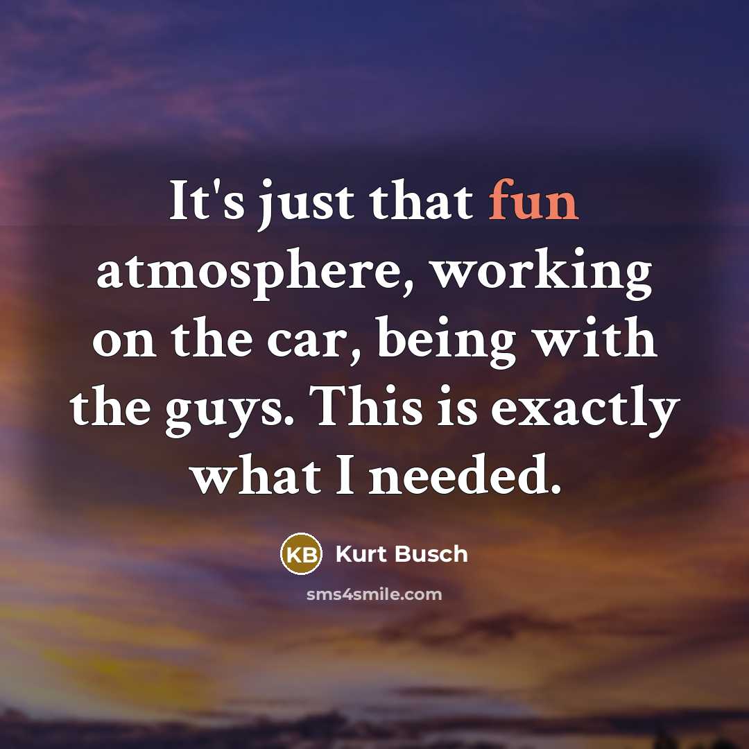 “It's just that fun atmosphere, working on the car, being with the guys. This is exactly what I needed.” quote by Kurt Busch
