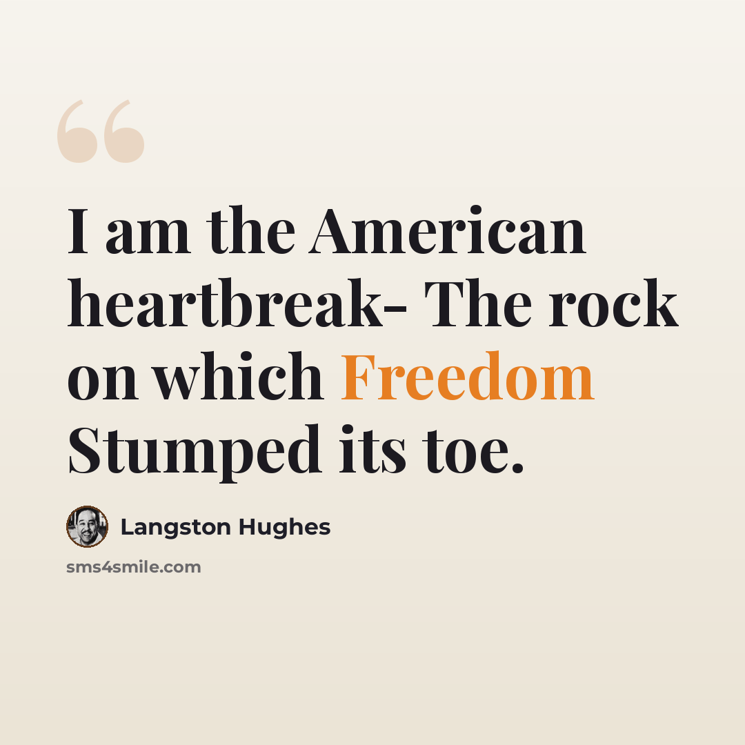 “I am the American heartbreak- The rock on which Freedom Stumped its toe.” quote by Langston Hughes