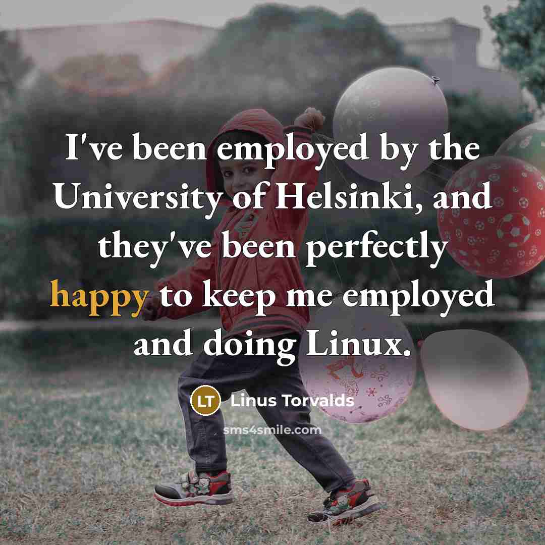 “I've been employed by the University of Helsinki, and they've been perfectly happy to keep me employed and doing Linux.” quote by Linus Torvalds