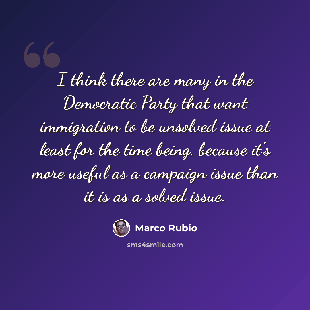 “I think there are many in the Democratic Party that want immigration to be unsolved issue at least for the time being, because it's more useful as a campaign issue than it is as a solved issue.” quote by Marco Rubio