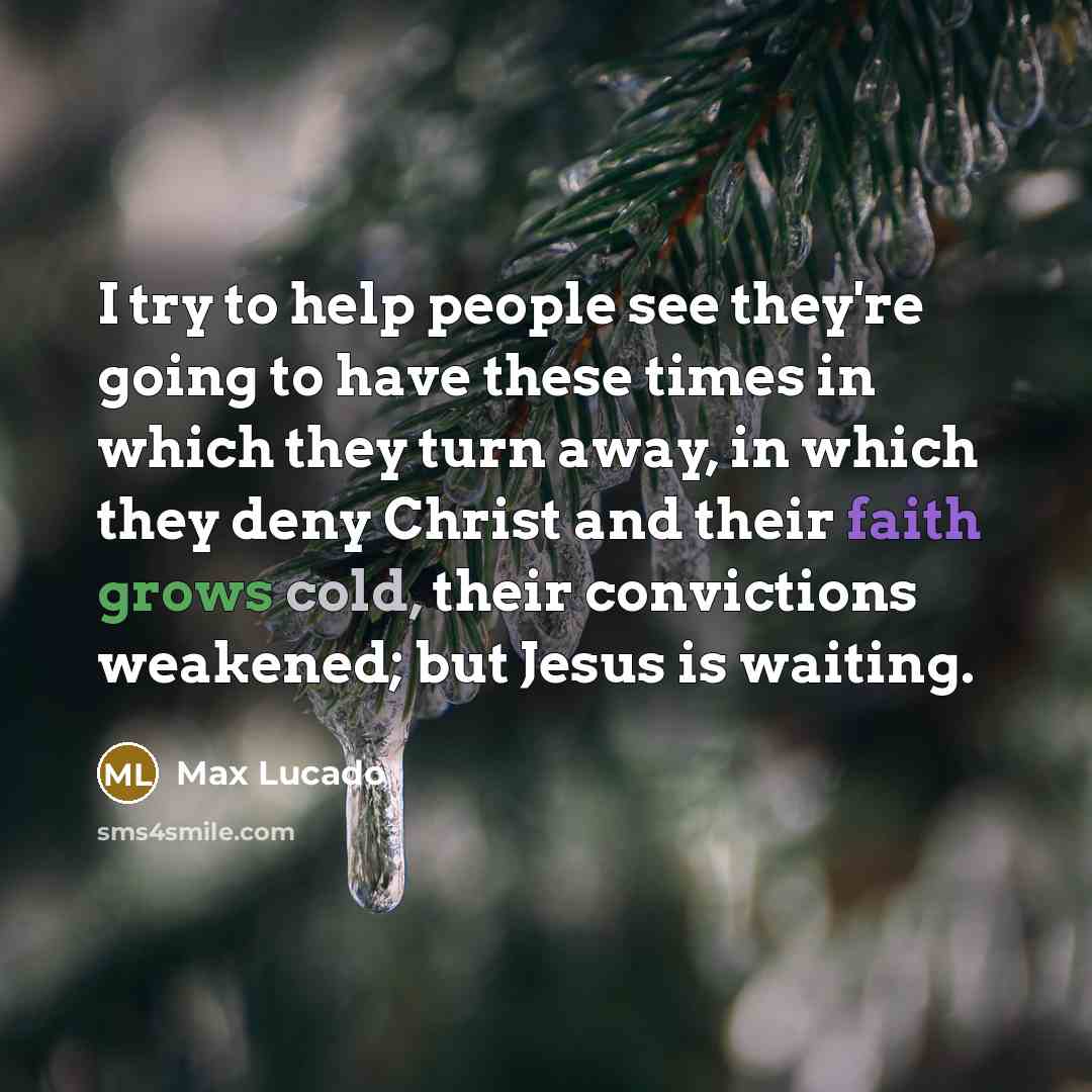 “I try to help people see they're going to have these times in which they turn away, in which they deny Christ and their faith grows cold, their convictions weakened; but Jesus is waiting.” quote by Max Lucado