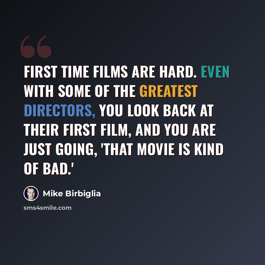“First time films are hard. Even with some of the greatest directors, you look back at their first film, and you are just going, 'That movie is kind of bad.'” quote by Mike Birbiglia