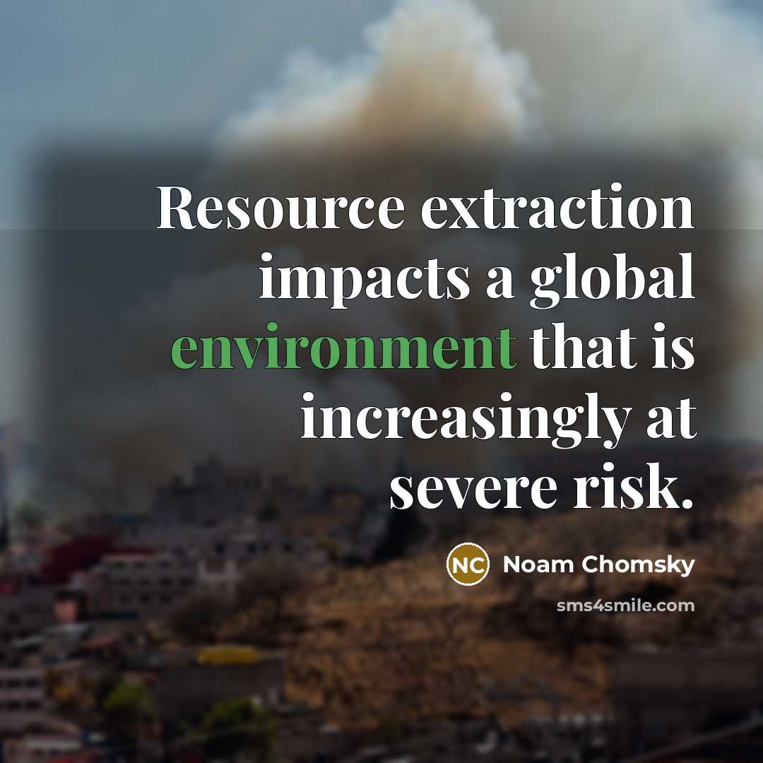 “Resource extraction impacts a global environment that is increasingly at severe risk.” quote by Noam Chomsky