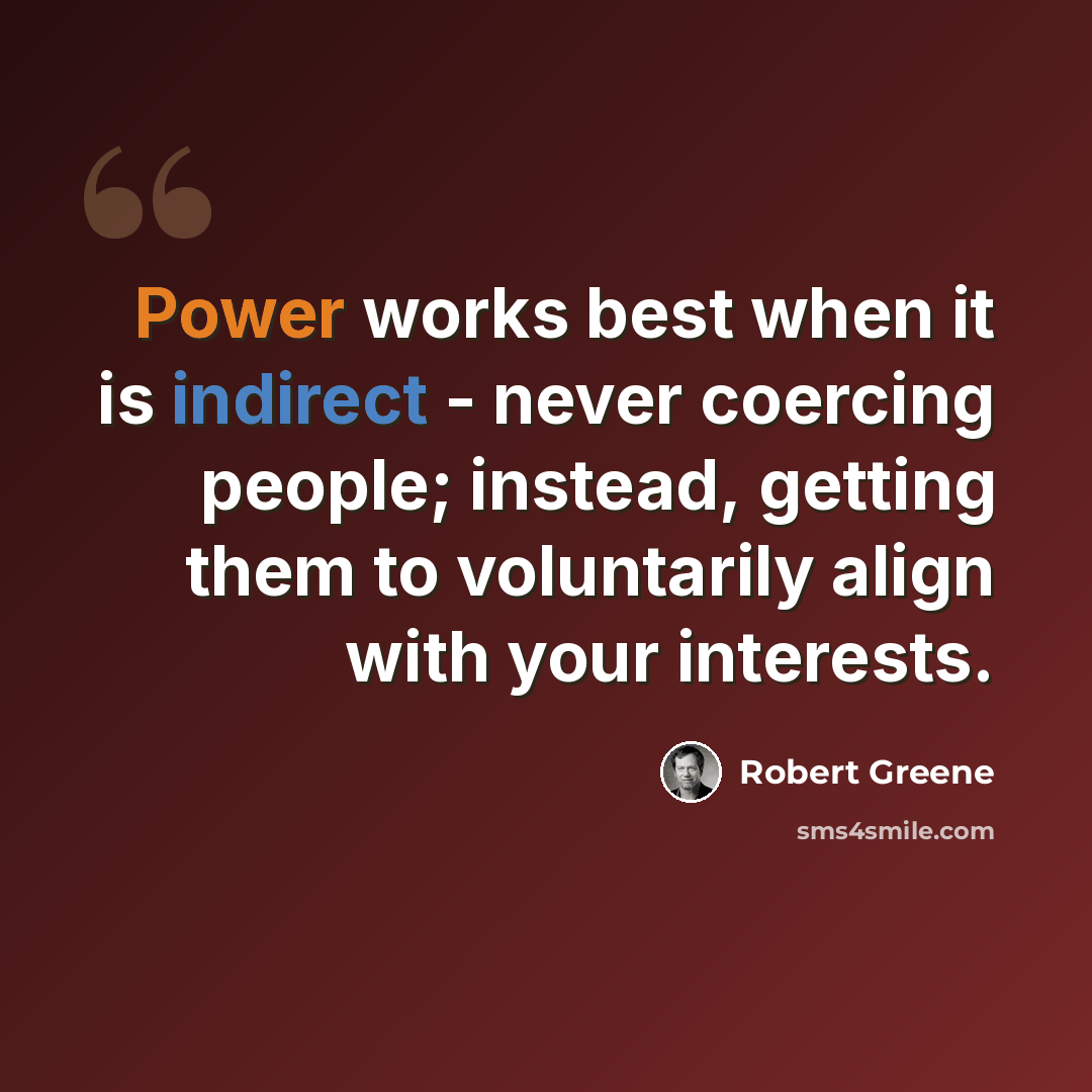 “Power works best when it is indirect - never coercing people; instead, getting them to voluntarily align with your interests.” quote by Robert Greene