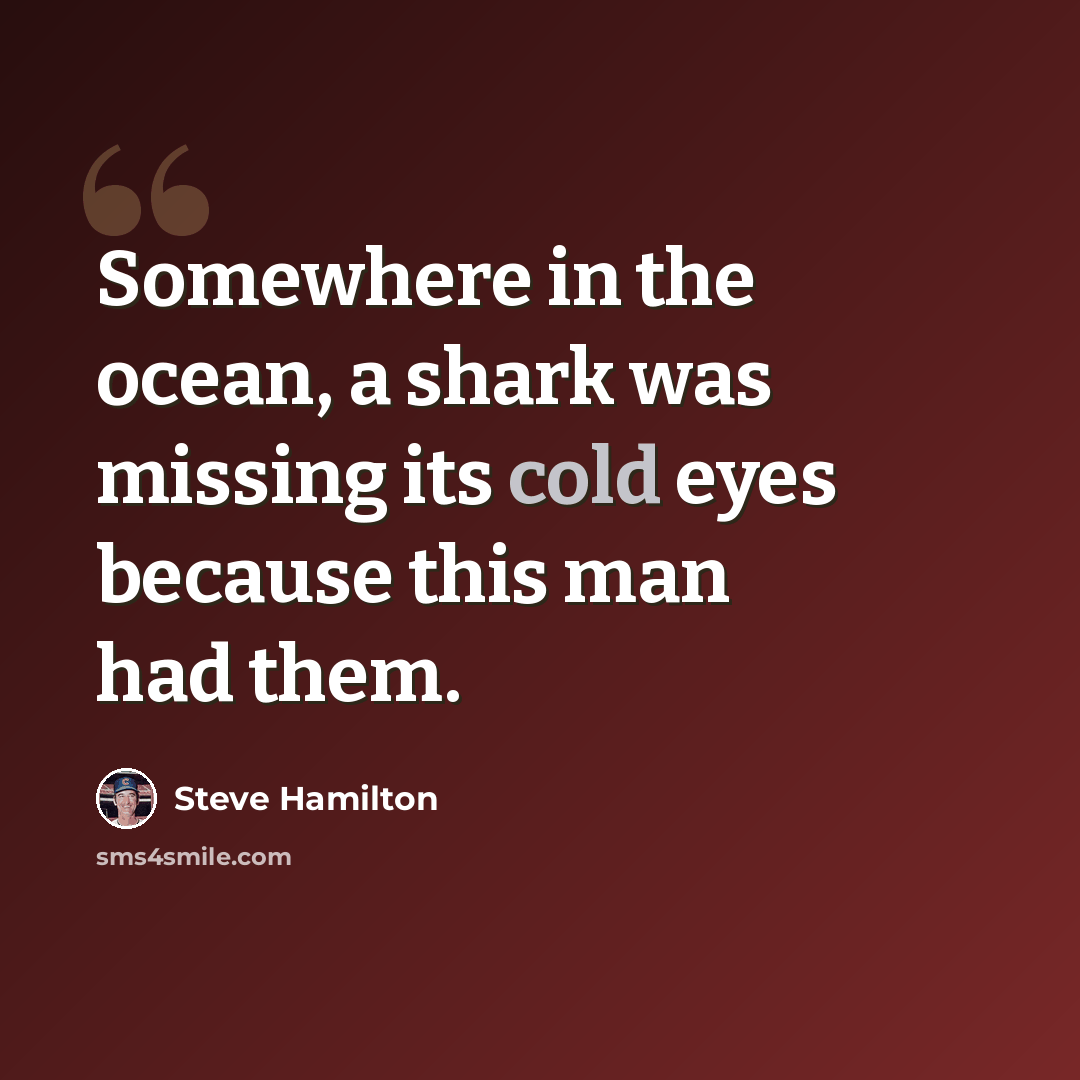 “Somewhere in the ocean, a shark was missing its cold eyes because this man had them.” quote by Steve Hamilton