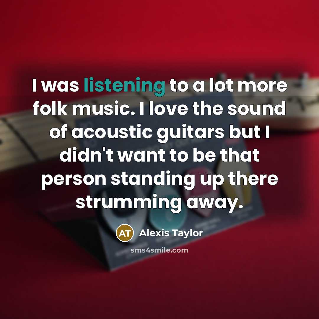 “I was listening to a lot more folk music. I love the sound of acoustic guitars but I didn't want to be that person standing up there strumming away.” quote by Alexis Taylor