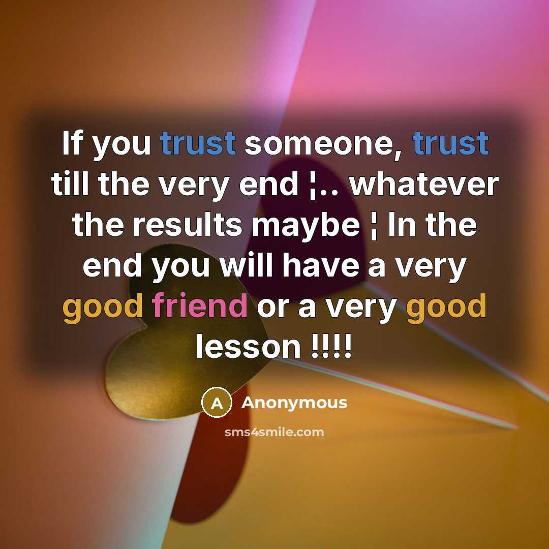“If you trust someone, trust till the very end ¦.. whatever the results maybe ¦ In the end you will have a very good friend or a very good lesson !!!!” quote by Anonymous