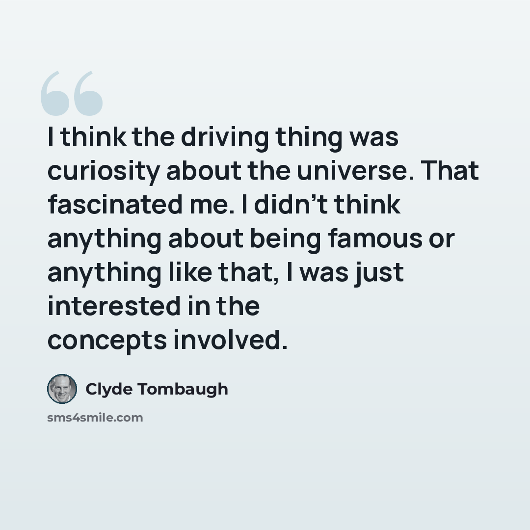 “I think the driving thing was curiosity about the universe. That fascinated me. I didn't think anything about being famous or anything like that, I was just interested in the concepts involved.” quote by Clyde Tombaugh