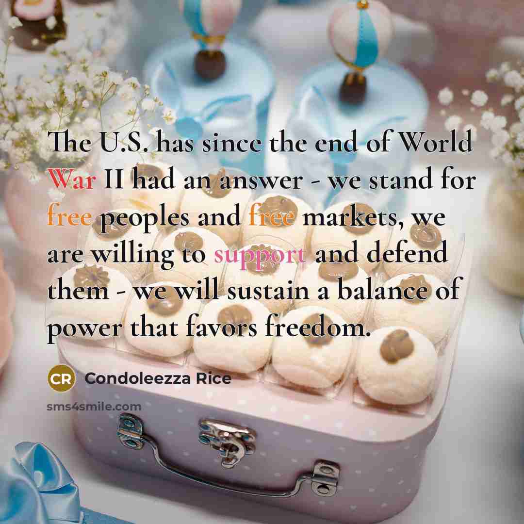 “The U.S. has since the end of World War II had an answer - we stand for free peoples and free markets, we are willing to support and defend them - we will sustain a balance of power that favors freedom.” quote by Condoleezza Rice